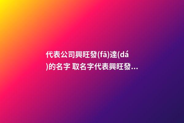 代表公司興旺發(fā)達(dá)的名字 取名字代表興旺發(fā)達(dá)的-第1張-公司起名-玄機(jī)派